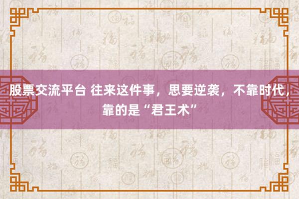 股票交流平台 往来这件事，思要逆袭，不靠时代，靠的是“君王术”