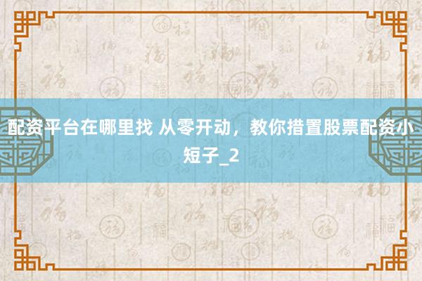 配资平台在哪里找 从零开动,教你措置股票配资小短子_2