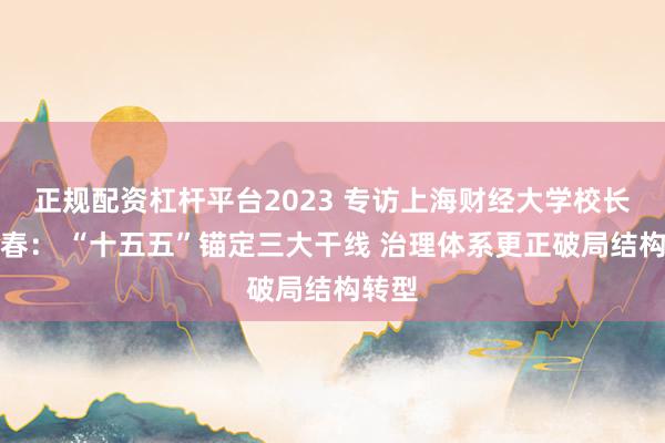 正规配资杠杆平台2023 专访上海财经大学校长刘元春： “十五五”锚定三大干线 治理体系更正破局结构转型