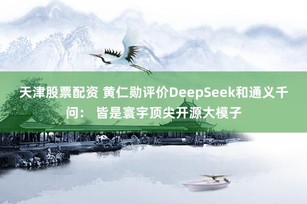 天津股票配资 黄仁勋评价DeepSeek和通义千问： 皆是寰宇顶尖开源大模子