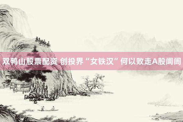 双鸭山股票配资 创投界“女铁汉”何以败走A股阛阓