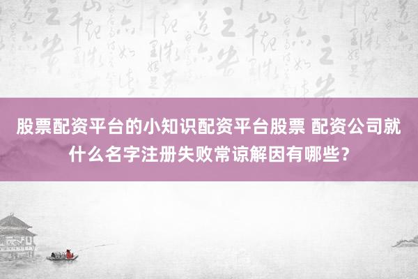 股票配资平台的小知识配资平台股票 配资公司就什么名字注册失败常谅解因有哪些？