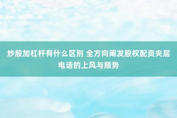 炒股加杠杆有什么区别 全方向阐发股权配资夹层电话的上风与颓势