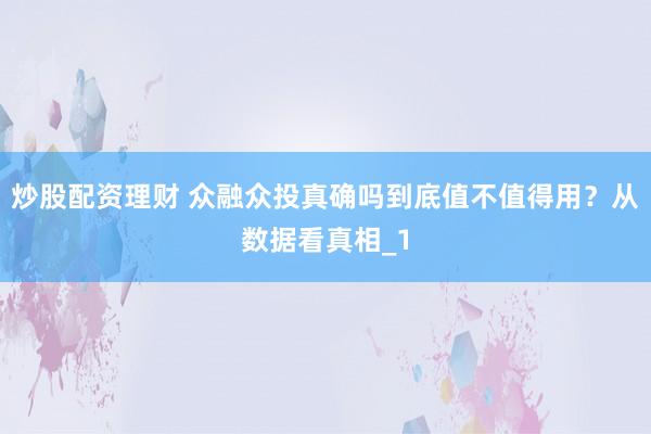 炒股配资理财 众融众投真确吗到底值不值得用？从数据看真相_1