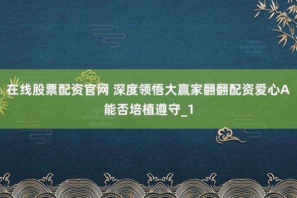 在线股票配资官网 深度领悟大赢家翻翻配资爱心A能否培植遵守_1