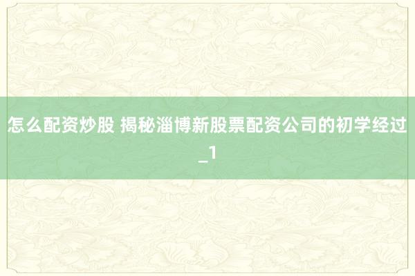 怎么配资炒股 揭秘淄博新股票配资公司的初学经过_1