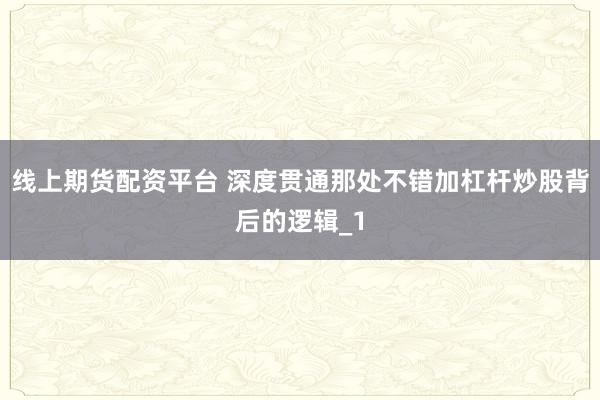 线上期货配资平台 深度贯通那处不错加杠杆炒股背后的逻辑_1