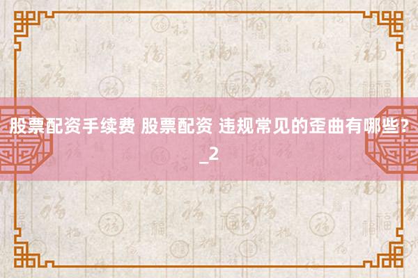 股票配资手续费 股票配资 违规常见的歪曲有哪些？_2