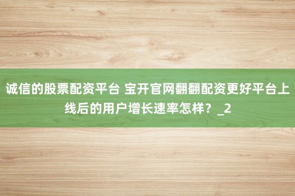 诚信的股票配资平台 宝开官网翻翻配资更好平台上线后的用户增长速率怎样？_2