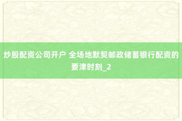 炒股配资公司开户 全场地默契邮政储蓄银行配资的要津时刻_2