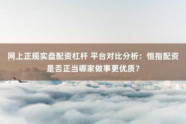 网上正规实盘配资杠杆 平台对比分析：恒指配资是否正当哪家做事更优质？