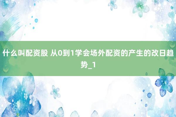 什么叫配资股 从0到1学会场外配资的产生的改日趋势_1