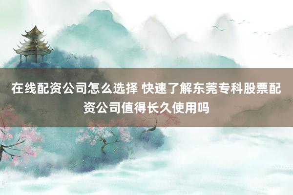 在线配资公司怎么选择 快速了解东莞专科股票配资公司值得长久使用吗
