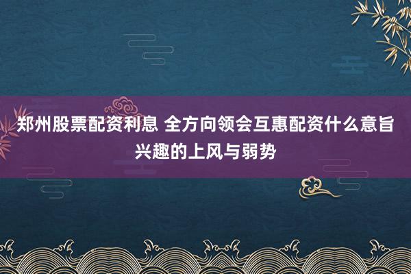 郑州股票配资利息 全方向领会互惠配资什么意旨兴趣的上风与弱势