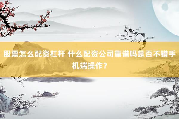 股票怎么配资杠杆 什么配资公司靠谱吗是否不错手机端操作？