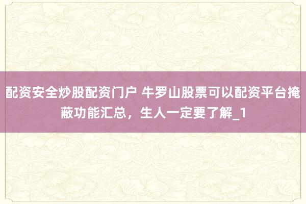 配资安全炒股配资门户 牛罗山股票可以配资平台掩蔽功能汇总，生人一定要了解_1