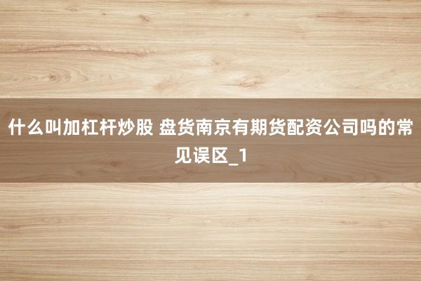 什么叫加杠杆炒股 盘货南京有期货配资公司吗的常见误区_1