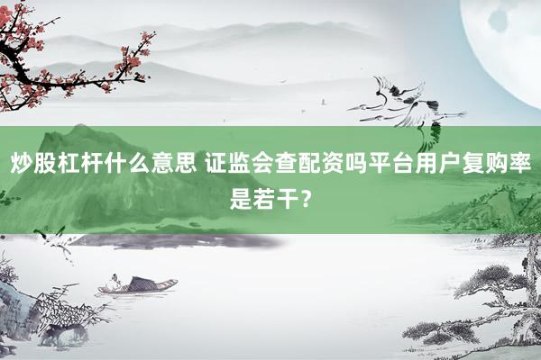 炒股杠杆什么意思 证监会查配资吗平台用户复购率是若干？