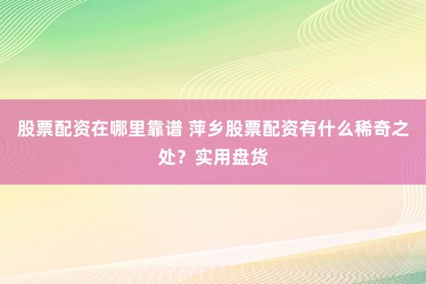 股票配资在哪里靠谱 萍乡股票配资有什么稀奇之处？实用盘货