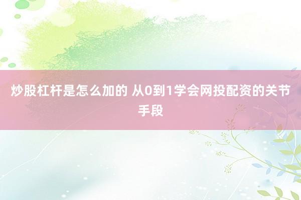 炒股杠杆是怎么加的 从0到1学会网投配资的关节手段