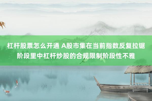 杠杆股票怎么开通 A股市集在当前指数反复拉锯阶段里中杠杆炒股的合规限制阶段性不雅
