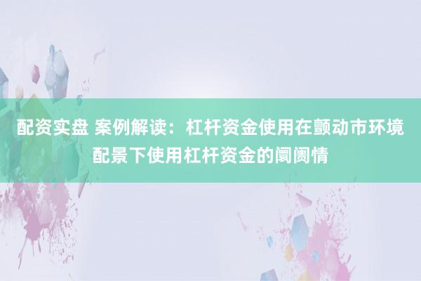 配资实盘 案例解读：杠杆资金使用在颤动市环境配景下使用杠杆资金的阛阓情