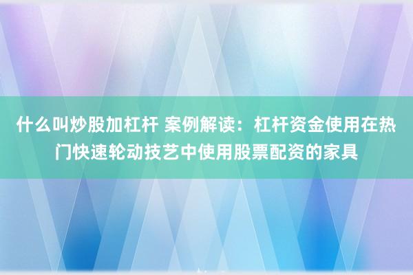 什么叫炒股加杠杆 案例解读：杠杆资金使用在热门快速轮动技艺中使用股票配资的家具