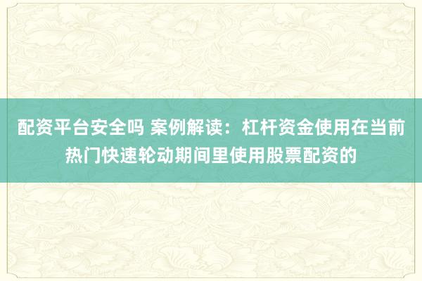 配资平台安全吗 案例解读：杠杆资金使用在当前热门快速轮动期间里使用股票配资的