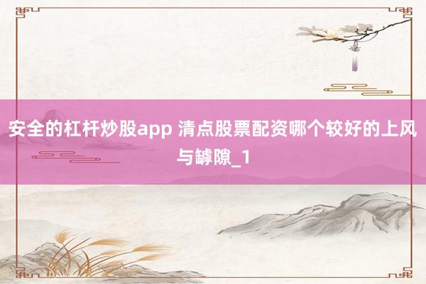 安全的杠杆炒股app 清点股票配资哪个较好的上风与罅隙_1