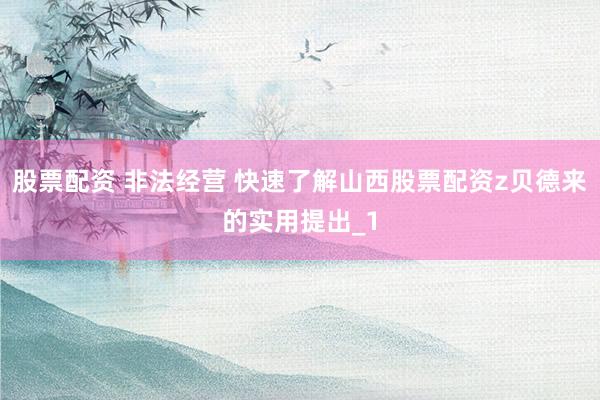 股票配资 非法经营 快速了解山西股票配资z贝德来的实用提出_1