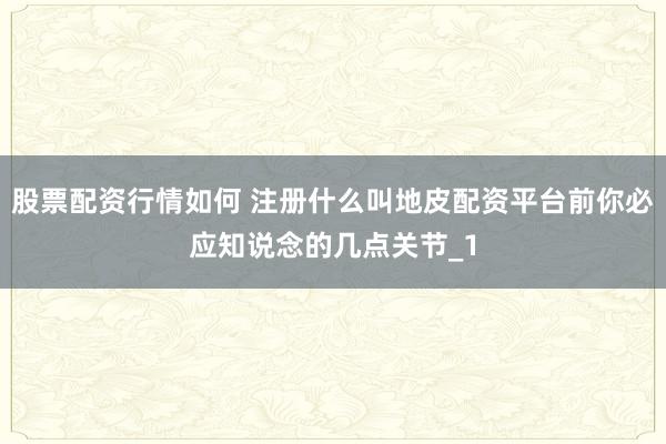 股票配资行情如何 注册什么叫地皮配资平台前你必应知说念的几点关节_1