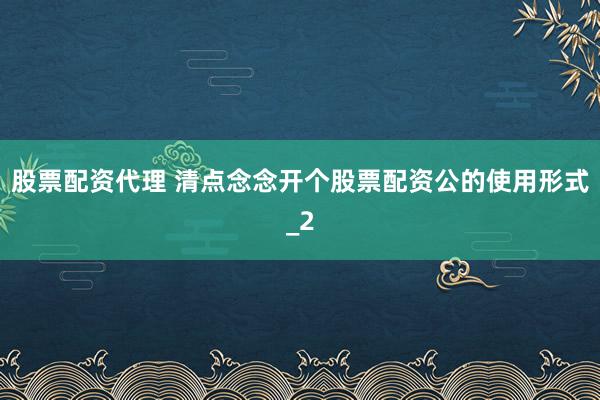 股票配资代理 清点念念开个股票配资公的使用形式_2
