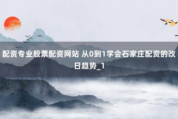配资专业股票配资网站 从0到1学会石家庄配资的改日趋势_1