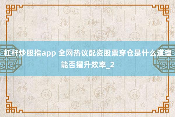 杠杆炒股指app 全网热议配资股票穿仓是什么道理能否擢升效率_2