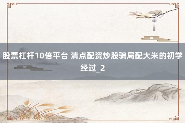 股票杠杆10倍平台 清点配资炒股骗局配大米的初学经过_2