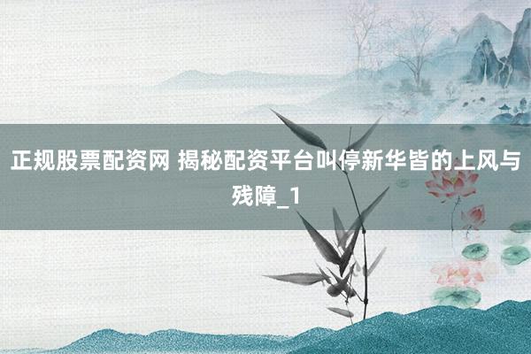 正规股票配资网 揭秘配资平台叫停新华皆的上风与残障_1