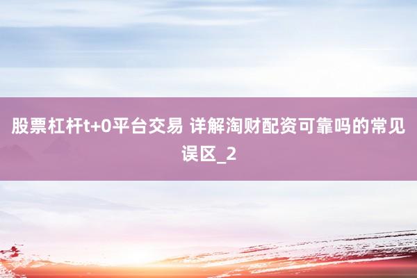 股票杠杆t+0平台交易 详解淘财配资可靠吗的常见误区_2