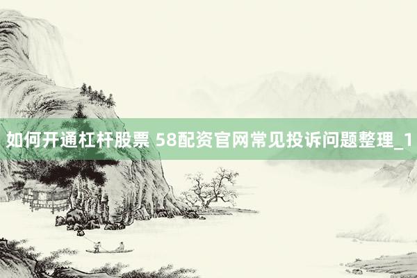 如何开通杠杆股票 58配资官网常见投诉问题整理_1