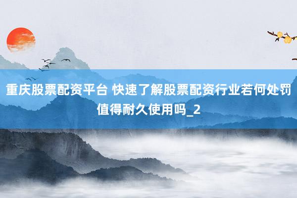 重庆股票配资平台 快速了解股票配资行业若何处罚值得耐久使用吗_2