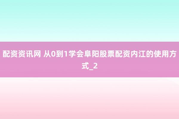 配资资讯网 从0到1学会阜阳股票配资内江的使用方式_2