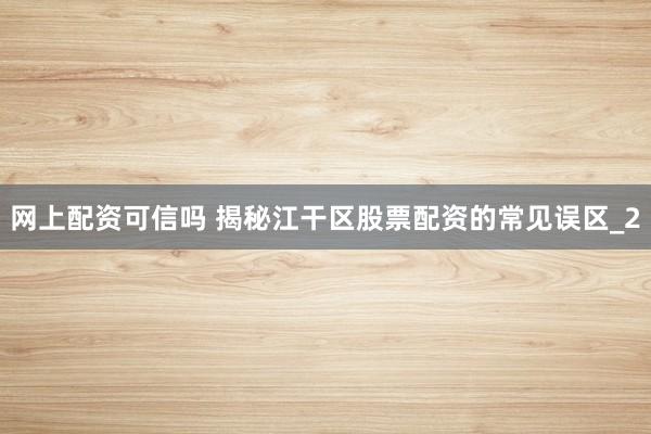 网上配资可信吗 揭秘江干区股票配资的常见误区_2