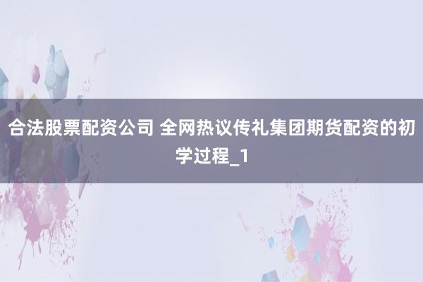 合法股票配资公司 全网热议传礼集团期货配资的初学过程_1