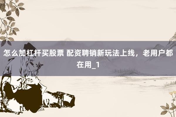 怎么加杠杆买股票 配资聘销新玩法上线，老用户都在用_1
