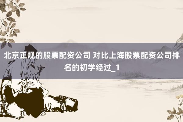 北京正规的股票配资公司 对比上海股票配资公司排名的初学经过_1